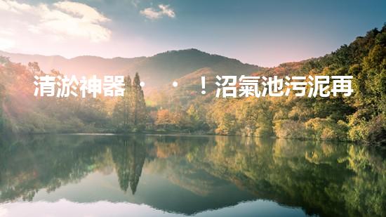 清淤神器！沼氣池污泥再無難題，讓你的能源寶庫更持久！